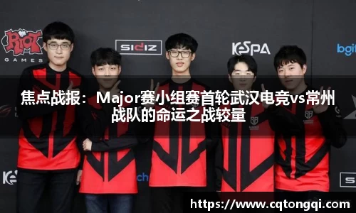 焦点战报：Major赛小组赛首轮武汉电竞vs常州战队的命运之战较量